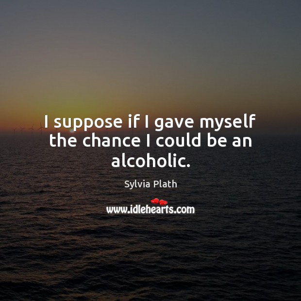 I suppose if I gave myself the chance I could be an alcoholic. Sylvia Plath Picture Quote