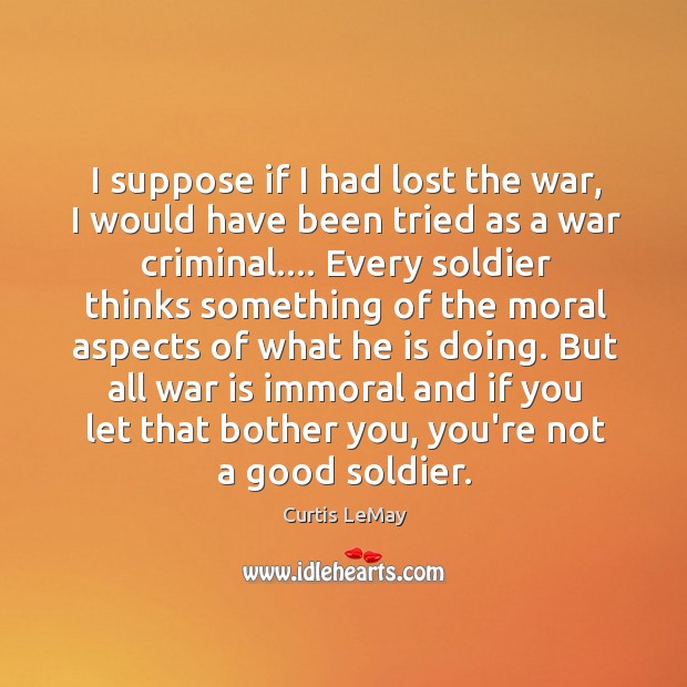 I suppose if I had lost the war, I would have been Curtis LeMay Picture Quote