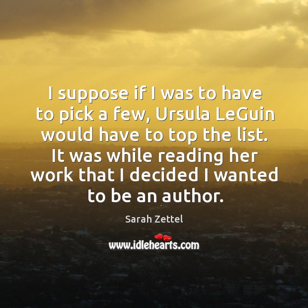 I suppose if I was to have to pick a few, ursula leguin would have to top the list. Sarah Zettel Picture Quote