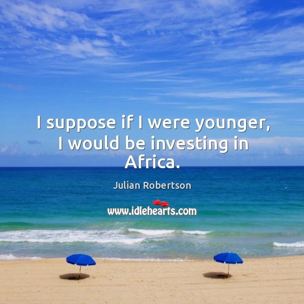 I suppose if I were younger, I would be investing in Africa. Julian Robertson Picture Quote