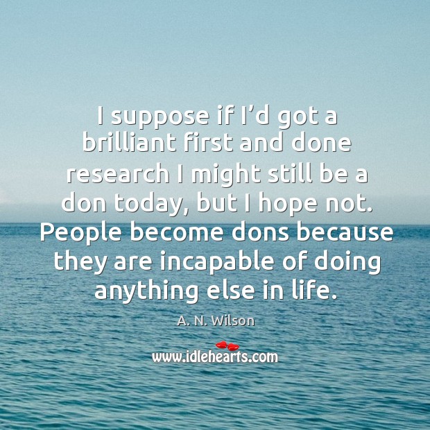 I suppose if I’d got a brilliant first and done research I might still be a don today A. N. Wilson Picture Quote