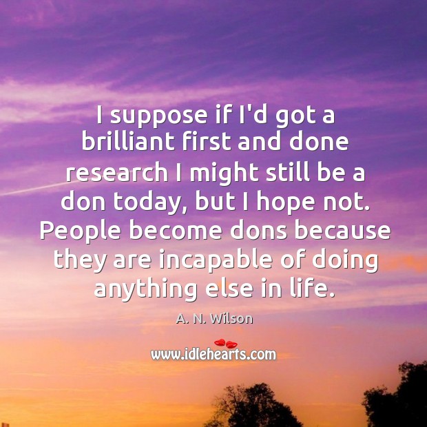 I suppose if I’d got a brilliant first and done research I A. N. Wilson Picture Quote
