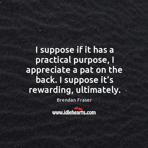 I suppose if it has a practical purpose, I appreciate a pat on the back. I suppose it’s rewarding, ultimately. Appreciate Quotes Image