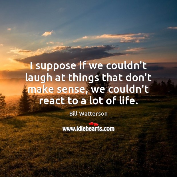 I suppose if we couldn’t laugh at things that don’t make sense, Bill Watterson Picture Quote