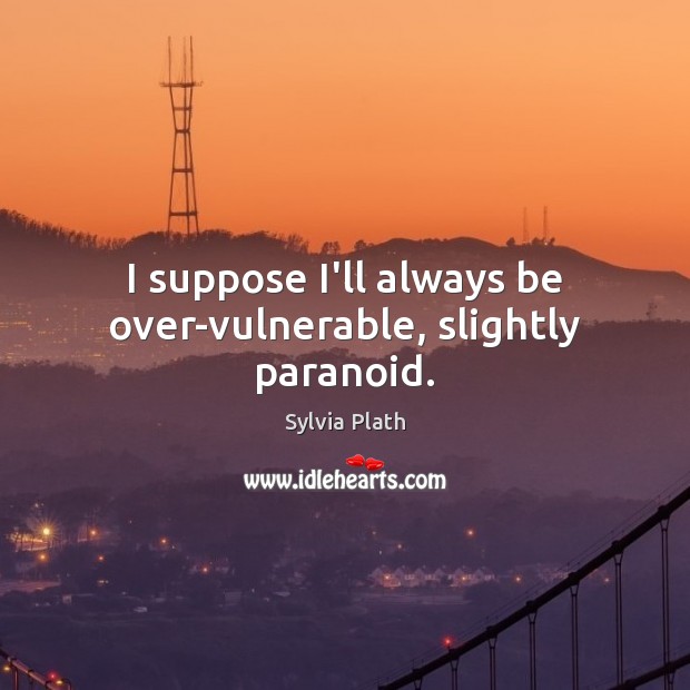I suppose I’ll always be over-vulnerable, slightly paranoid. Sylvia Plath Picture Quote