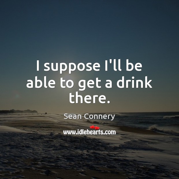 I suppose I’ll be able to get a drink there. Sean Connery Picture Quote