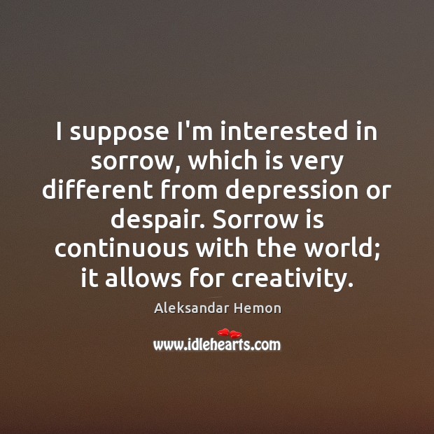 I suppose I’m interested in sorrow, which is very different from depression Aleksandar Hemon Picture Quote