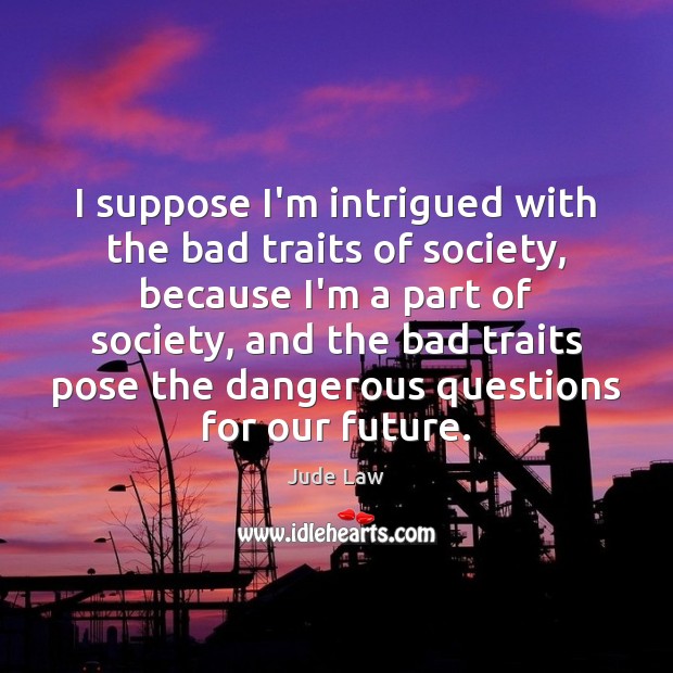 I suppose I’m intrigued with the bad traits of society, because I’m Jude Law Picture Quote