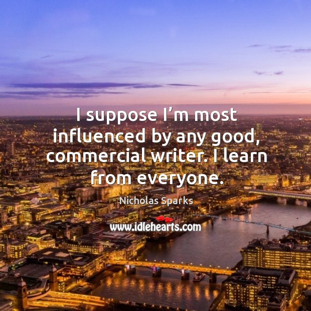 I suppose I’m most influenced by any good, commercial writer. I learn from everyone. Nicholas Sparks Picture Quote