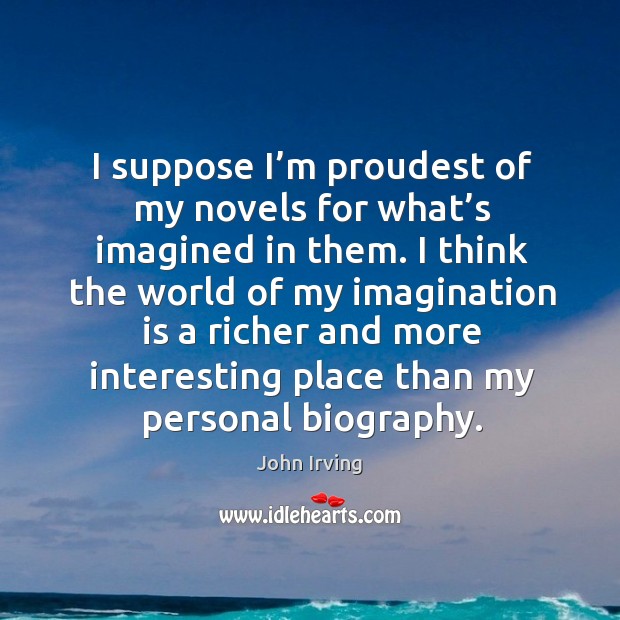 I suppose I’m proudest of my novels for what’s imagined in them. John Irving Picture Quote
