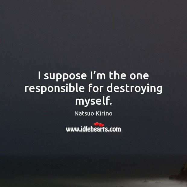 I suppose I’m the one responsible for destroying myself. Natsuo Kirino Picture Quote