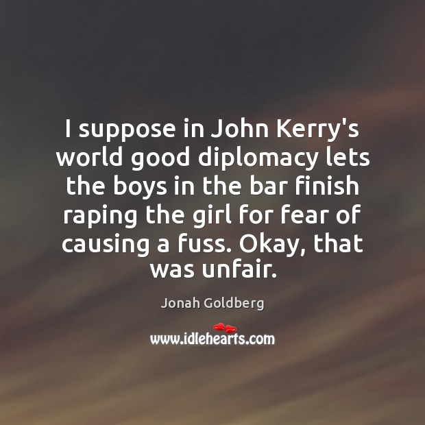 I suppose in John Kerry’s world good diplomacy lets the boys in Jonah Goldberg Picture Quote