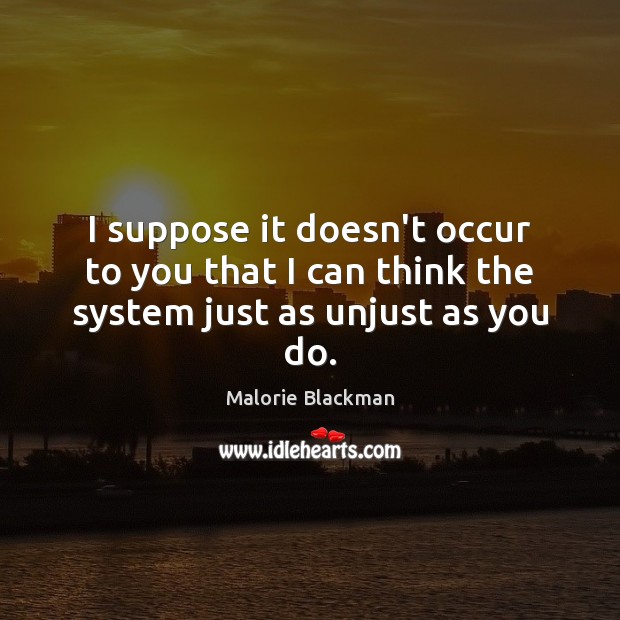 I suppose it doesn’t occur to you that I can think the system just as unjust as you do. Malorie Blackman Picture Quote
