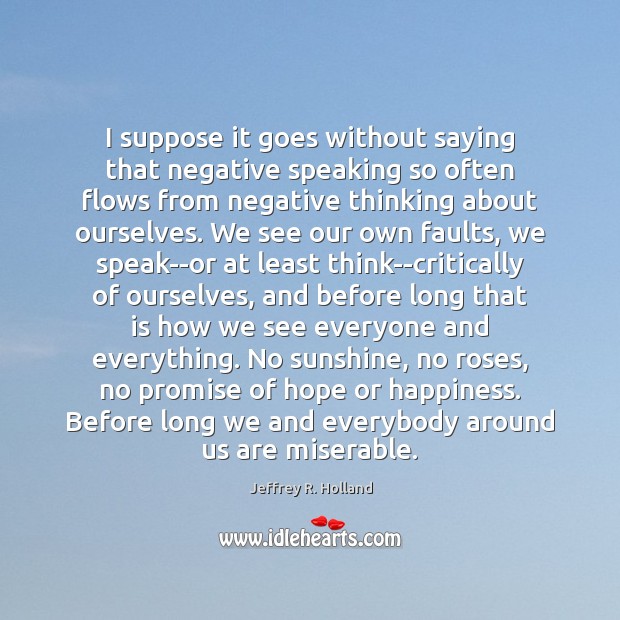 I suppose it goes without saying that negative speaking so often flows Jeffrey R. Holland Picture Quote