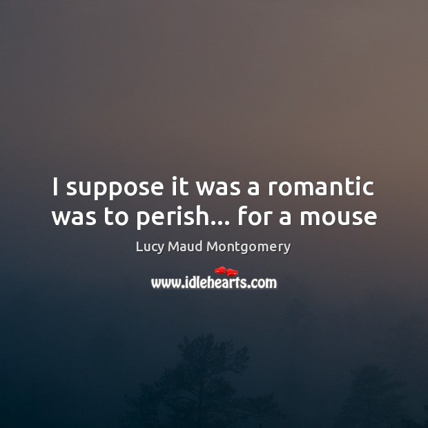 I suppose it was a romantic was to perish… for a mouse Lucy Maud Montgomery Picture Quote