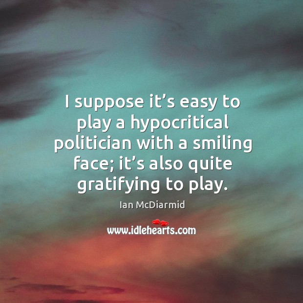 I suppose it’s easy to play a hypocritical politician with a smiling face; it’s also quite gratifying to play. Ian McDiarmid Picture Quote