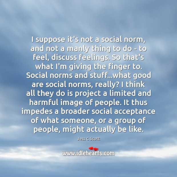 I suppose it’s not a social norm, and not a manly thing Jess C Scott Picture Quote