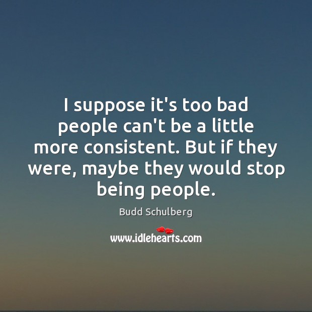 I suppose it’s too bad people can’t be a little more consistent. Budd Schulberg Picture Quote