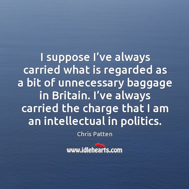 I suppose I’ve always carried what is regarded as a bit of unnecessary baggage in britain. Chris Patten Picture Quote