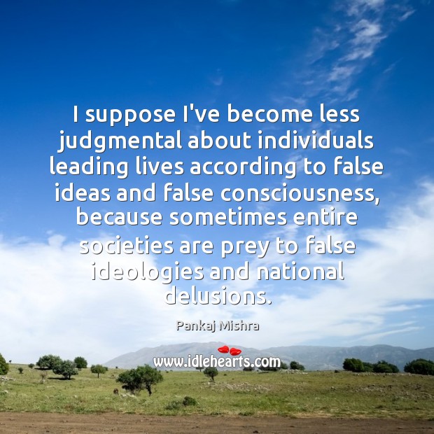 I suppose I’ve become less judgmental about individuals leading lives according to Pankaj Mishra Picture Quote