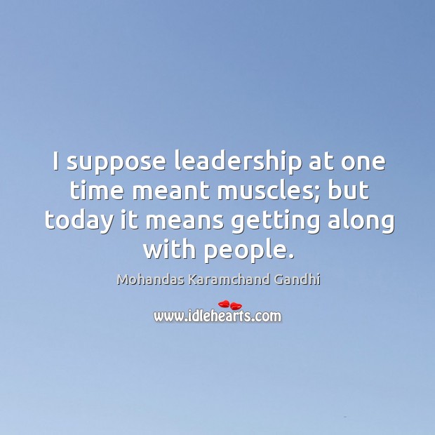 I suppose leadership at one time meant muscles; but today it means getting along with people. Mohandas Karamchand Gandhi Picture Quote