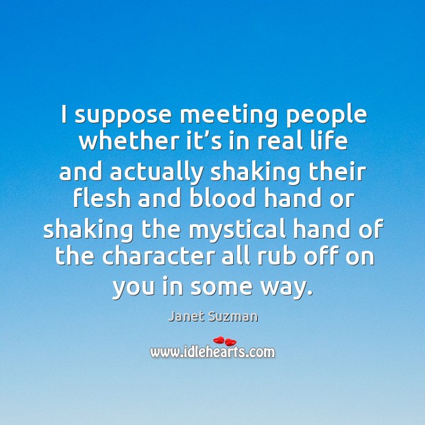 I suppose meeting people whether it’s in real life and actually shaking their flesh and Janet Suzman Picture Quote