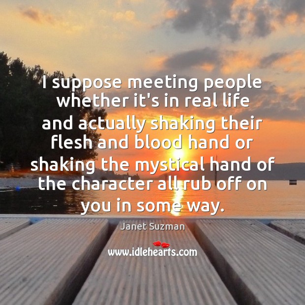 I suppose meeting people whether it’s in real life and actually shaking Real Life Quotes Image