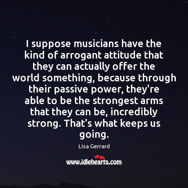 I suppose musicians have the kind of arrogant attitude that they can Lisa Gerrard Picture Quote