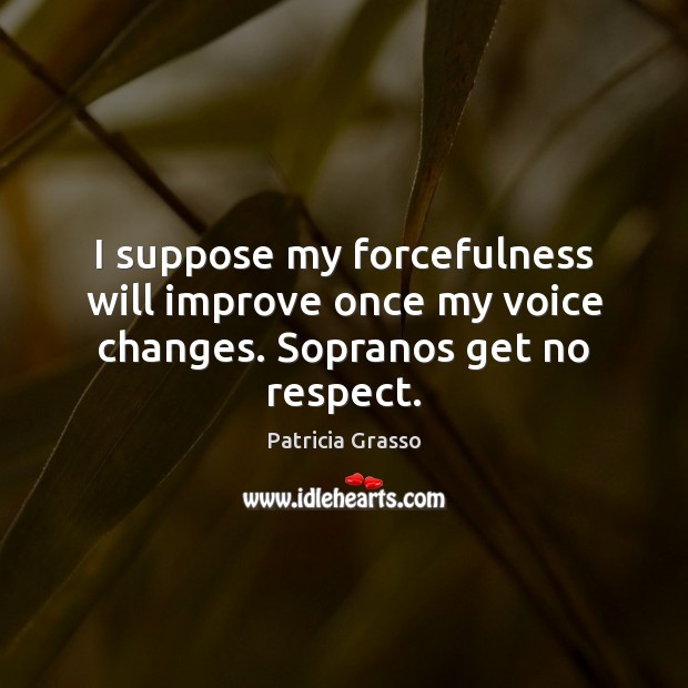 I suppose my forcefulness will improve once my voice changes. Sopranos get no respect. Patricia Grasso Picture Quote