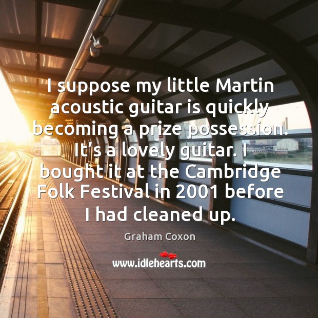I suppose my little martin acoustic guitar is quickly becoming a prize possession. It’s a lovely guitar. Graham Coxon Picture Quote