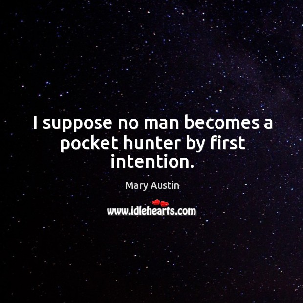 I suppose no man becomes a pocket hunter by first intention. Mary Austin Picture Quote
