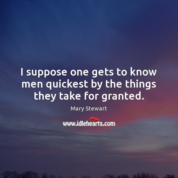 I suppose one gets to know men quickest by the things they take for granted. Mary Stewart Picture Quote