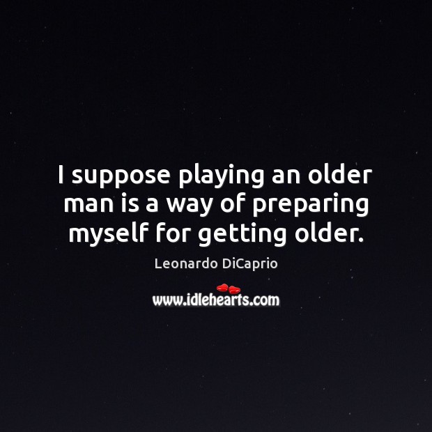 I suppose playing an older man is a way of preparing myself for getting older. Leonardo DiCaprio Picture Quote