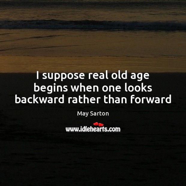 I suppose real old age begins when one looks backward rather than forward May Sarton Picture Quote