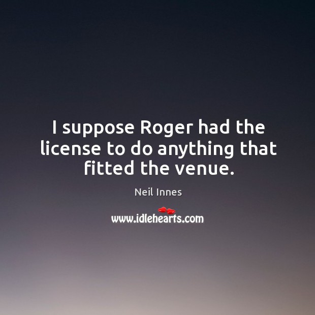 I suppose roger had the license to do anything that fitted the venue. Neil Innes Picture Quote