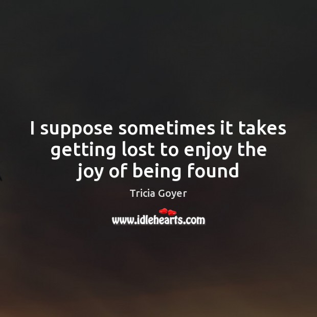 I suppose sometimes it takes getting lost to enjoy the joy of being found Tricia Goyer Picture Quote