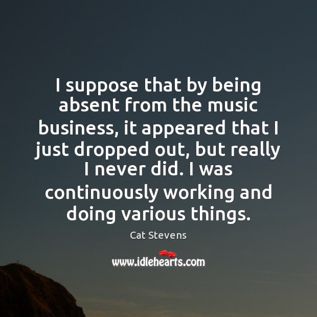 I suppose that by being absent from the music business, it appeared Cat Stevens Picture Quote