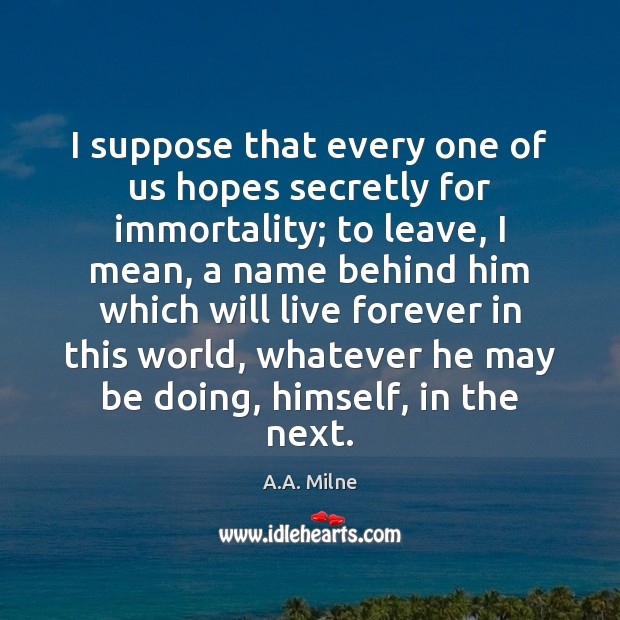 I suppose that every one of us hopes secretly for immortality; to A.A. Milne Picture Quote
