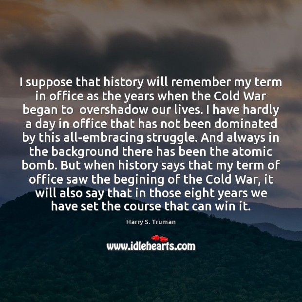 I suppose that history will remember my term in office as the Harry S. Truman Picture Quote