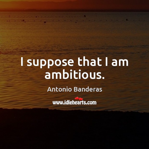 I suppose that I am ambitious. Antonio Banderas Picture Quote