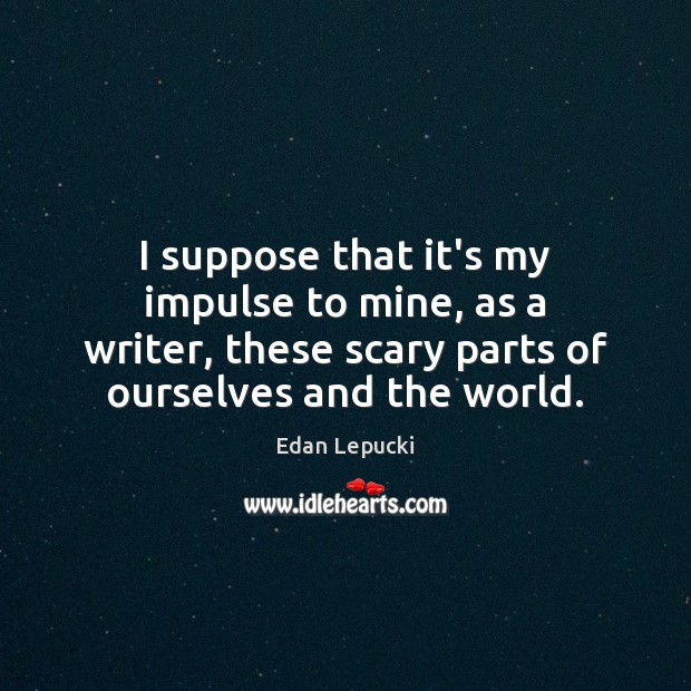 I suppose that it’s my impulse to mine, as a writer, these Edan Lepucki Picture Quote