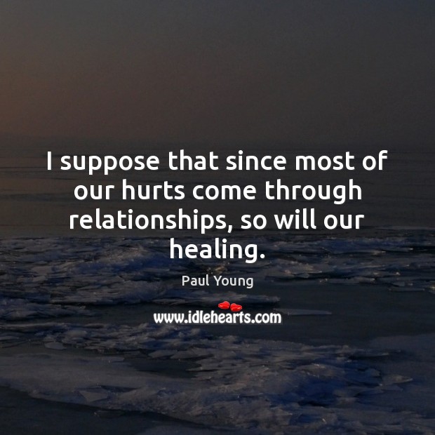 I suppose that since most of our hurts come through relationships, so will our healing. 