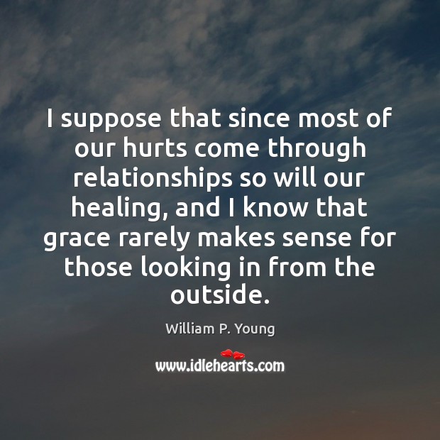 I suppose that since most of our hurts come through relationships so William P. Young Picture Quote