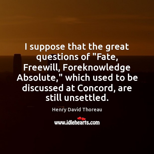 I suppose that the great questions of “Fate, Freewill, Foreknowledge Absolute,” which Henry David Thoreau Picture Quote