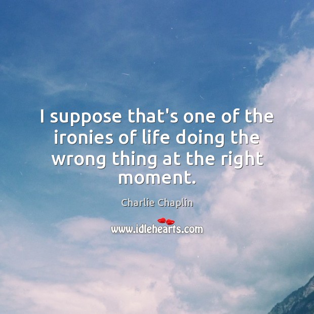 I suppose that’s one of the ironies of life doing the wrong thing at the right moment. Charlie Chaplin Picture Quote