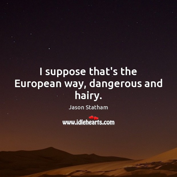 I suppose that’s the European way, dangerous and hairy. Jason Statham Picture Quote