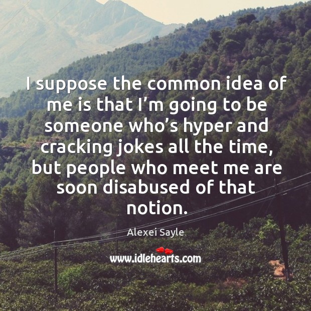 I suppose the common idea of me is that I’m going to be someone who’s hyper and Alexei Sayle Picture Quote