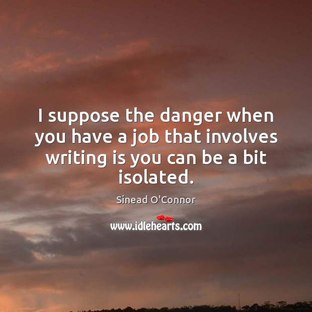 I suppose the danger when you have a job that involves writing Writing Quotes Image