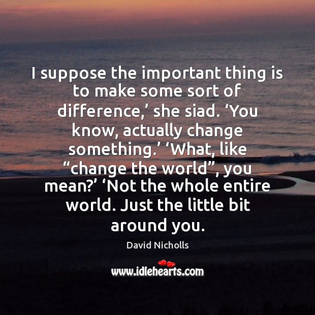 I suppose the important thing is to make some sort of difference,’ David Nicholls Picture Quote