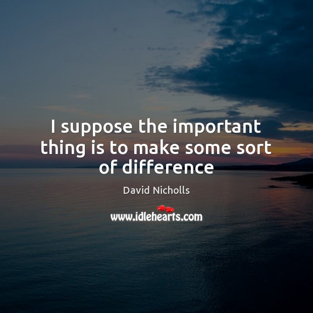 I suppose the important thing is to make some sort of difference David Nicholls Picture Quote